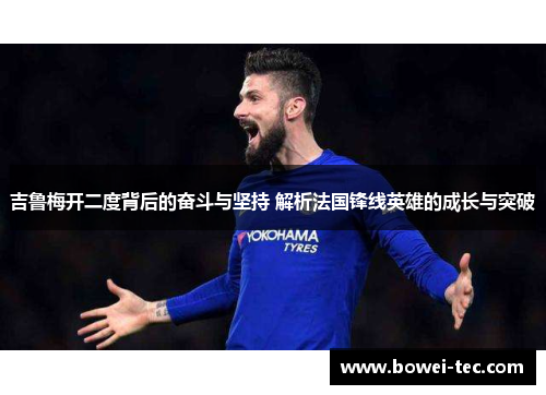 吉鲁梅开二度背后的奋斗与坚持 解析法国锋线英雄的成长与突破