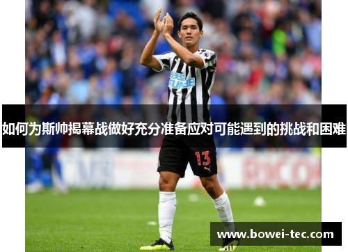 如何为斯帅揭幕战做好充分准备应对可能遇到的挑战和困难