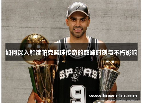 如何深入解读帕克篮球传奇的巅峰时刻与不朽影响