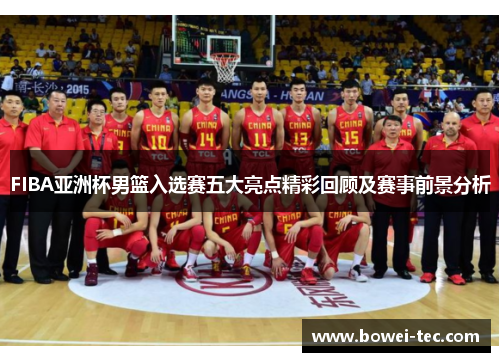 FIBA亚洲杯男篮入选赛五大亮点精彩回顾及赛事前景分析