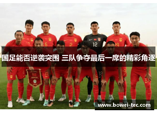 国足能否逆袭突围 三队争夺最后一席的精彩角逐