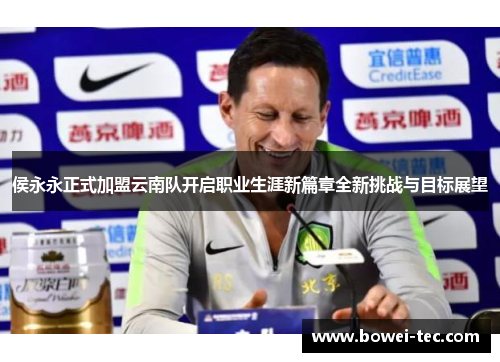 侯永永正式加盟云南队开启职业生涯新篇章全新挑战与目标展望