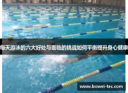 每天游泳的六大好处与面临的挑战如何平衡提升身心健康