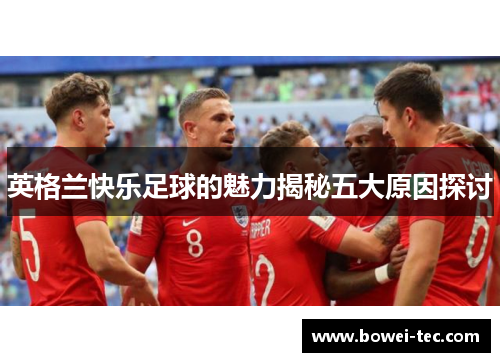 英格兰快乐足球的魅力揭秘五大原因探讨