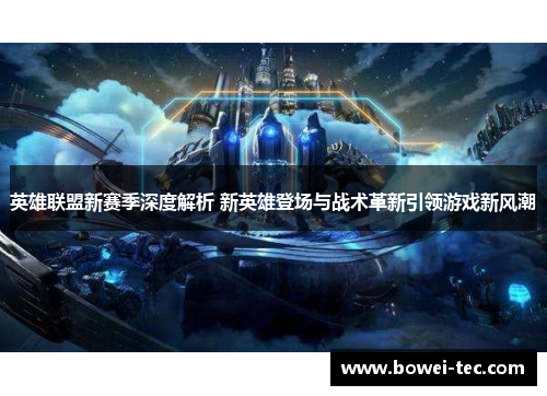 英雄联盟新赛季深度解析 新英雄登场与战术革新引领游戏新风潮