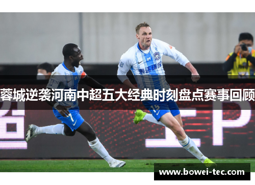 蓉城逆袭河南中超五大经典时刻盘点赛事回顾