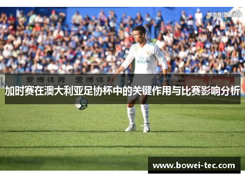 加时赛在澳大利亚足协杯中的关键作用与比赛影响分析