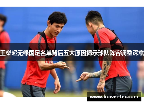 王燊超无缘国足名单背后五大原因揭示球队阵容调整深意