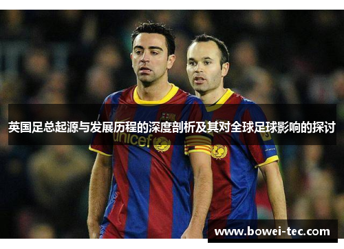英国足总起源与发展历程的深度剖析及其对全球足球影响的探讨