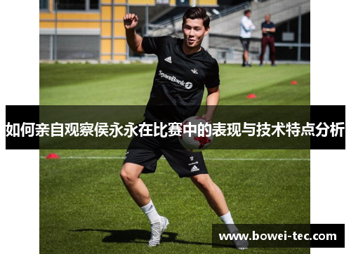 如何亲自观察侯永永在比赛中的表现与技术特点分析