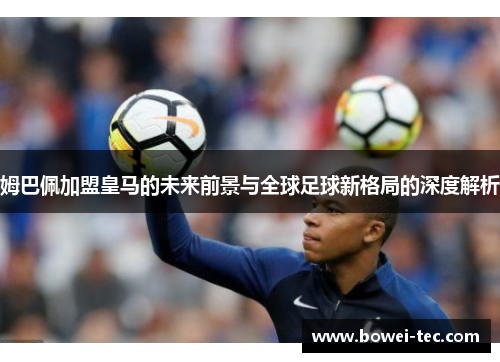 姆巴佩加盟皇马的未来前景与全球足球新格局的深度解析