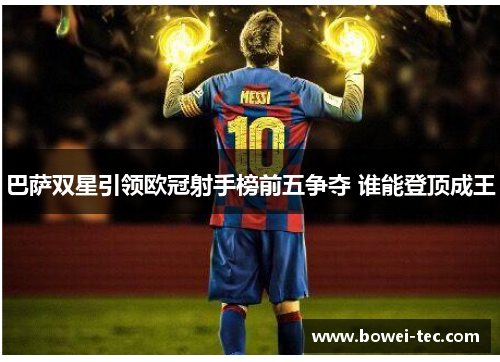 巴萨双星引领欧冠射手榜前五争夺 谁能登顶成王