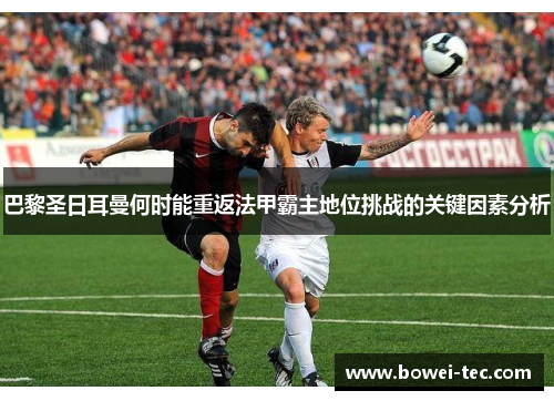 巴黎圣日耳曼何时能重返法甲霸主地位挑战的关键因素分析