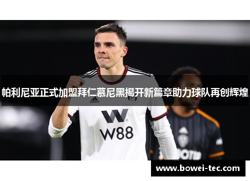 帕利尼亚正式加盟拜仁慕尼黑揭开新篇章助力球队再创辉煌