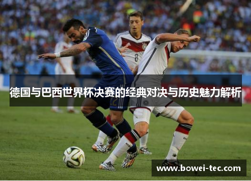 德国与巴西世界杯决赛的经典对决与历史魅力解析