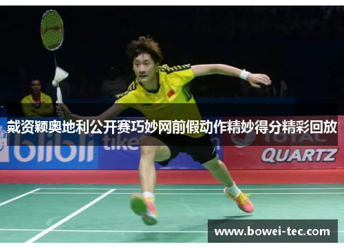 戴资颖奥地利公开赛巧妙网前假动作精妙得分精彩回放