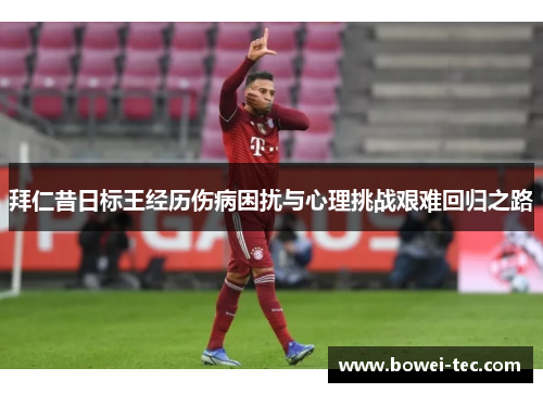 拜仁昔日标王经历伤病困扰与心理挑战艰难回归之路